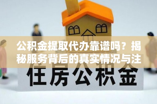 高唐公积金提取代办靠谱吗？揭秘服务背后的真实情况与注意事项