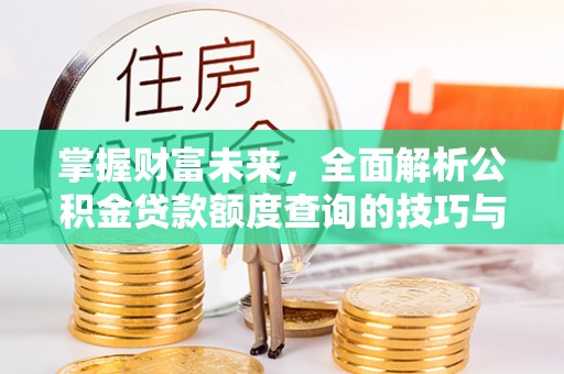 高唐掌握财富未来，全面解析公积金贷款额度查询的技巧与策略