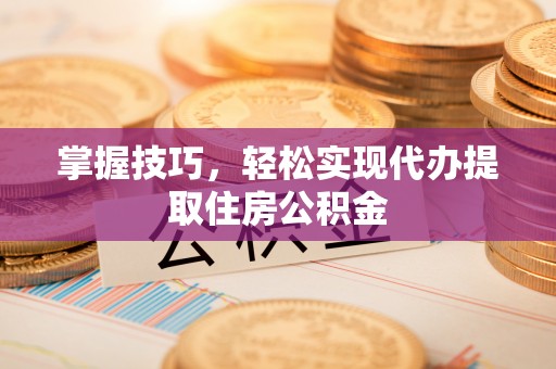 高唐掌握技巧，轻松实现代办提取住房公积金