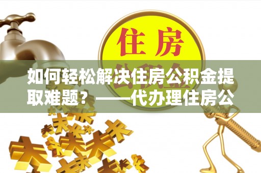 高唐如何轻松解决住房公积金提取难题？——代办理住房公积金提取服务解析
