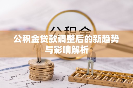 高唐公积金贷款调整后的新趋势与影响解析