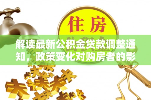 高唐解读最新公积金贷款调整通知，政策变化对购房者的影响与应对策略