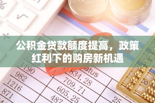 高唐公积金贷款额度提高，政策红利下的购房新机遇