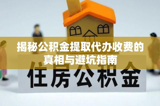 高唐揭秘公积金提取代办收费的真相与避坑指南