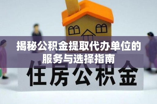 高唐揭秘公积金提取代办单位的服务与选择指南