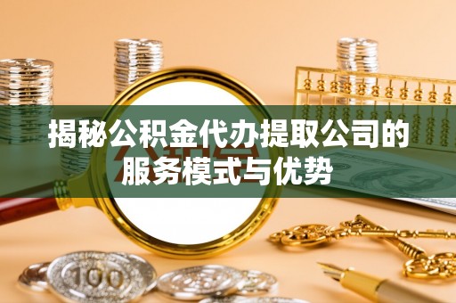 高唐揭秘公积金代办提取公司的服务模式与优势
