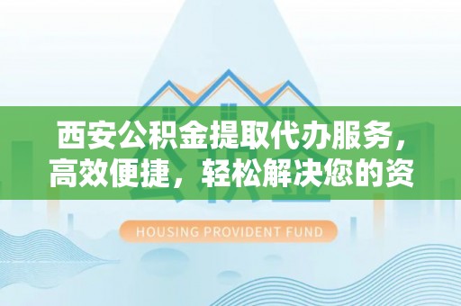 高唐西安公积金提取代办服务，高效便捷，轻松解决您的资金需求