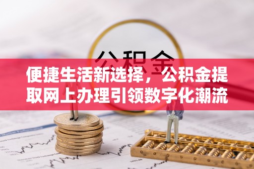 高唐便捷生活新选择，公积金提取网上办理引领数字化潮流