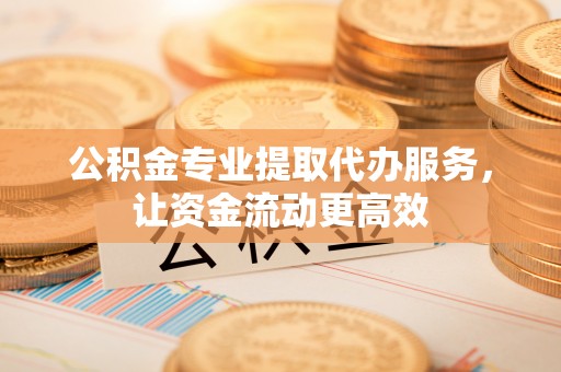 高唐公积金专业提取代办服务，让资金流动更高效