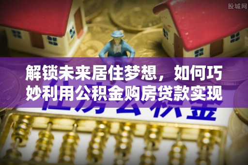 高唐解锁未来居住梦想，如何巧妙利用公积金购房贷款实现房产投资