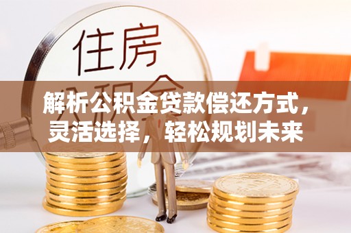 高唐解析公积金贷款偿还方式，灵活选择，轻松规划未来