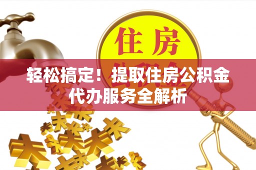 高唐轻松搞定！提取住房公积金代办服务全解析