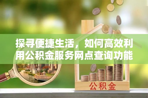 高唐探寻便捷生活，如何高效利用公积金服务网点查询功能