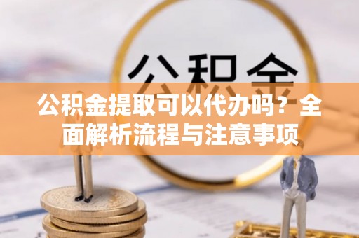 高唐公积金提取可以代办吗？全面解析流程与注意事项