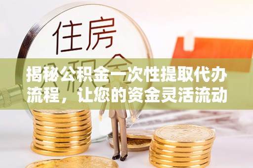 高唐揭秘公积金一次性提取代办流程，让您的资金灵活流动
