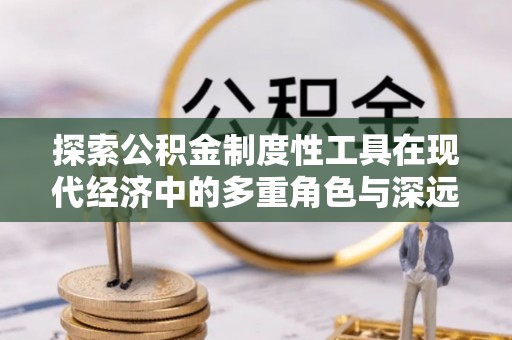 高唐探索公积金制度性工具在现代经济中的多重角色与深远影响