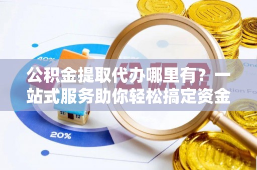 高唐公积金提取代办哪里有？一站式服务助你轻松搞定资金难题