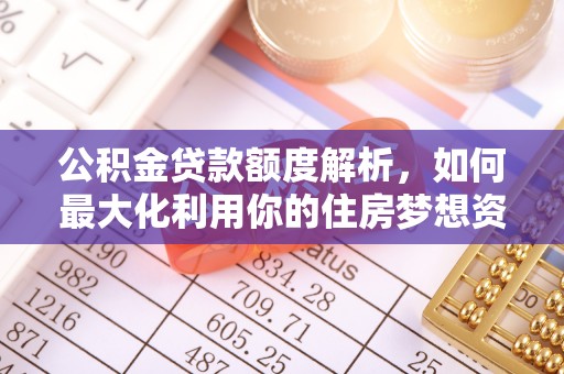 高唐公积金贷款额度解析，如何最大化利用你的住房梦想资金