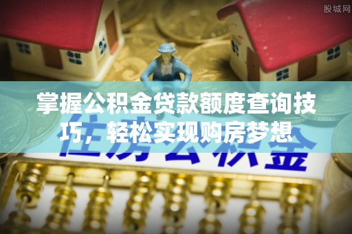 高唐掌握公积金贷款额度查询技巧，轻松实现购房梦想