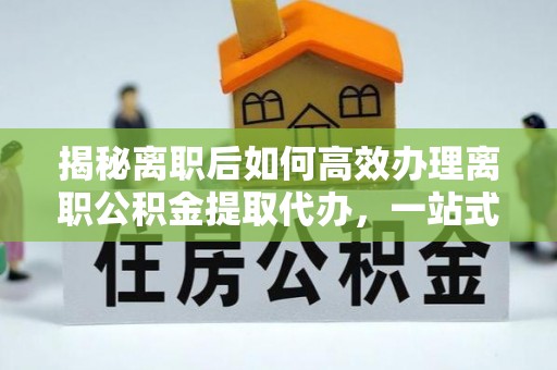 高唐揭秘离职后如何高效办理离职公积金提取代办，一站式服务全解析