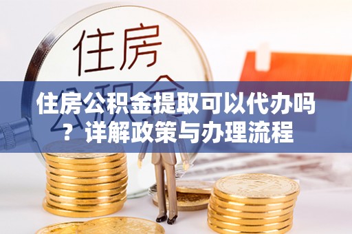 高唐住房公积金提取可以代办吗？详解政策与办理流程