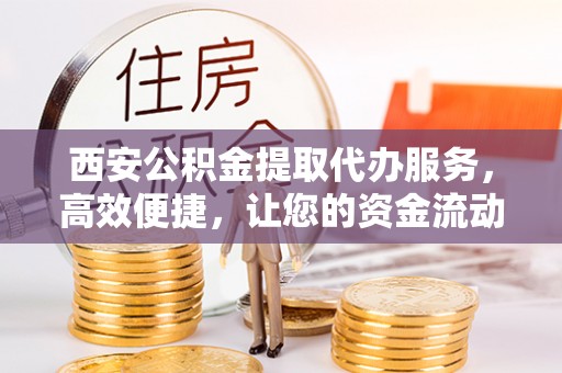 高唐西安公积金提取代办服务，高效便捷，让您的资金流动更灵活