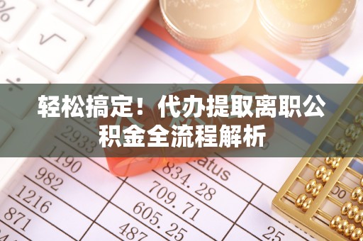 高唐轻松搞定！代办提取离职公积金全流程解析