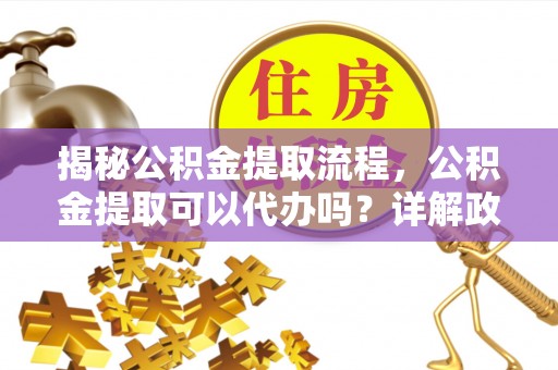 高唐揭秘公积金提取流程，公积金提取可以代办吗？详解政策与实操技巧