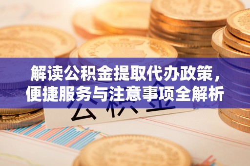 高唐解读公积金提取代办政策，便捷服务与注意事项全解析