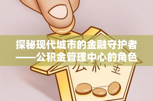 高唐探秘现代城市的金融守护者——公积金管理中心的角色与使命
