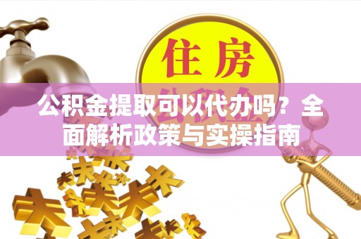高唐公积金提取可以代办吗？全面解析政策与实操指南