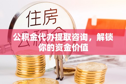 高唐公积金代办提取咨询，解锁你的资金价值