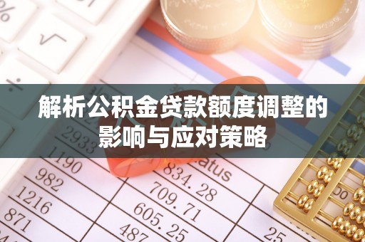 高唐解析公积金贷款额度调整的影响与应对策略