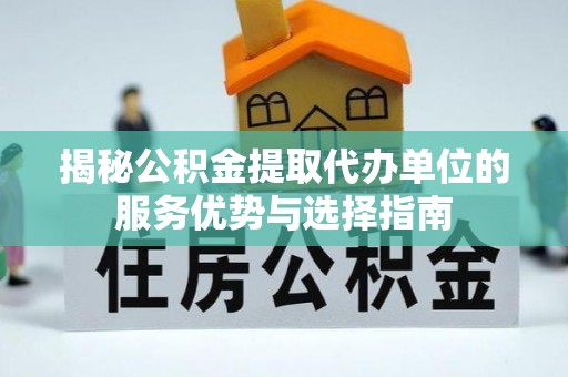 高唐揭秘公积金提取代办单位的服务优势与选择指南
