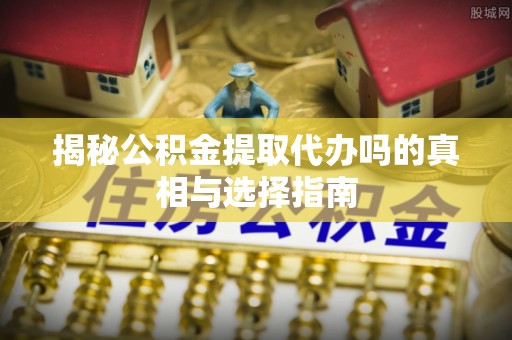 高唐揭秘公积金提取代办吗的真相与选择指南