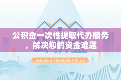 高唐公积金一次性提取代办服务，解决您的资金难题