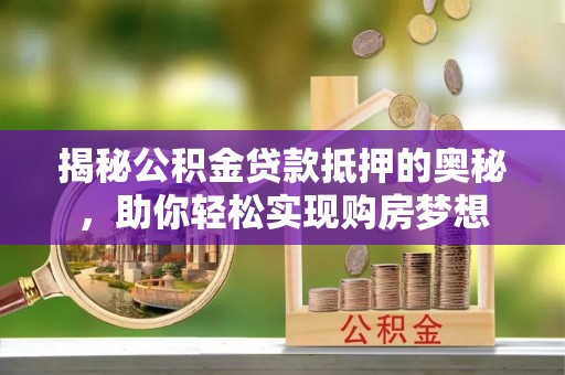 高唐揭秘公积金贷款抵押的奥秘，助你轻松实现购房梦想