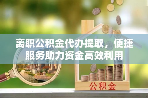高唐离职公积金代办提取，便捷服务助力资金高效利用