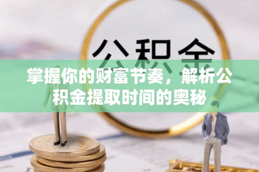 高唐掌握你的财富节奏，解析公积金提取时间的奥秘