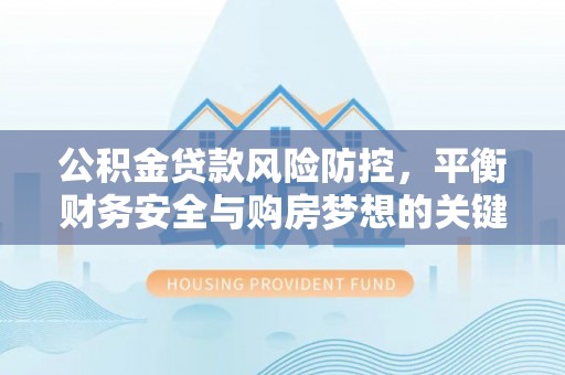高唐公积金贷款风险防控，平衡财务安全与购房梦想的关键