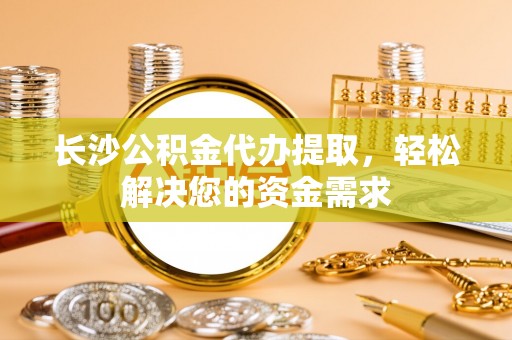 高唐长沙公积金代办提取，轻松解决您的资金需求