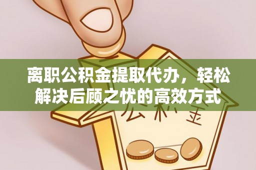 高唐离职公积金提取代办，轻松解决后顾之忧的高效方式
