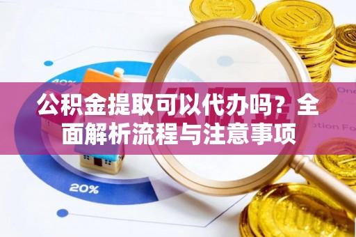 高唐公积金提取可以代办吗？全面解析流程与注意事项