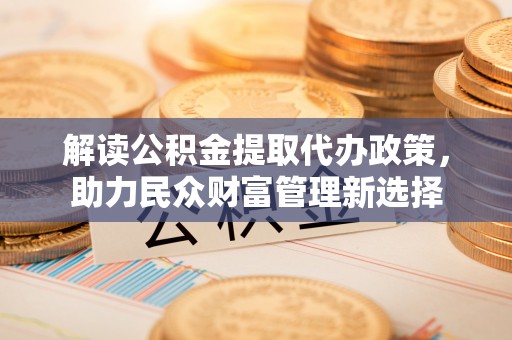 高唐解读公积金提取代办政策，助力民众财富管理新选择