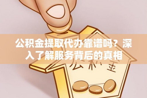 高唐公积金提取代办靠谱吗？深入了解服务背后的真相