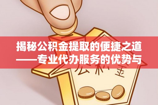 高唐揭秘公积金提取的便捷之道——专业代办服务的优势与选择