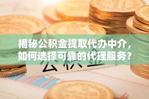 高唐揭秘公积金提取代办中介，如何选择可靠的代理服务？