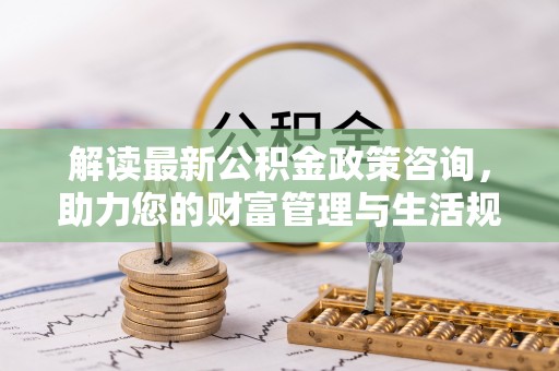高唐解读最新公积金政策咨询，助力您的财富管理与生活规划