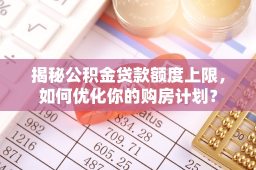 高唐揭秘公积金贷款额度上限，如何优化你的购房计划？