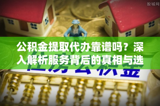 高唐公积金提取代办靠谱吗？深入解析服务背后的真相与选择指南